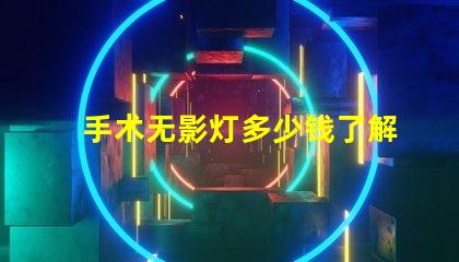 手术无影灯多少钱了解手术无影灯的市场价格与趋势