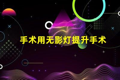 手术用无影灯提升手术安全性的关键设备