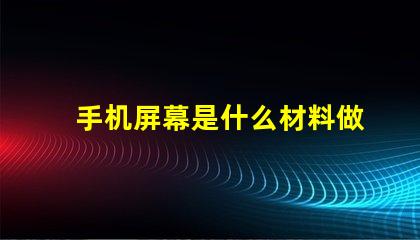 手机屏幕是什么材料做的揭开手机屏幕材料的秘密