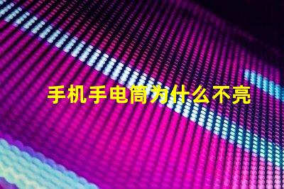 手机手电筒为什么不亮常见故障及解决方案解析