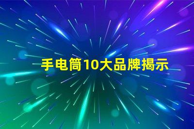 手电筒10大品牌揭示市场上最值得信赖的手电筒选择