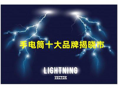 手电筒十大品牌揭晓市场上最值得信赖的手电筒