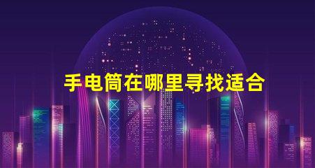 手电筒在哪里寻找适合您的高效LED手电筒指南