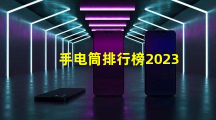 手电筒排行榜2023年最受欢迎手电筒评比揭晓