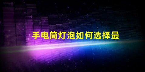手电筒灯泡如何选择最亮的手电筒灯泡