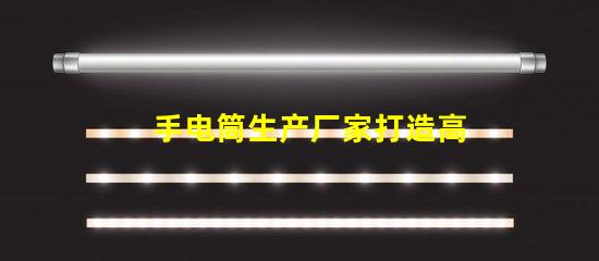 手电筒生产厂家打造高效能照明设备的首选