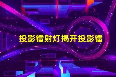 投影镭射灯揭开投影镭射灯的神秘面纱,你准备好了吗