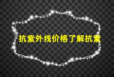 抗紫外线价格了解抗紫外线产品的性价比