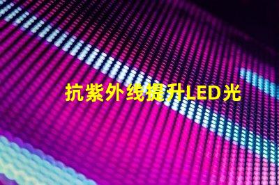 抗紫外线提升LED光源耐受性的关键技术