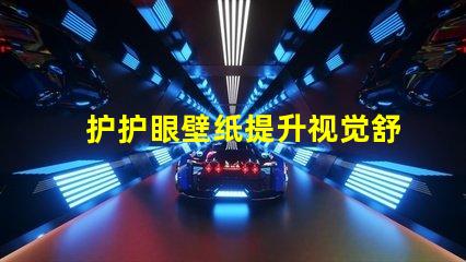 护护眼壁纸提升视觉舒适度的理想选择