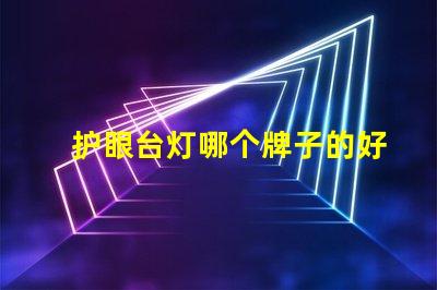 护眼台灯哪个牌子的好选择最佳护眼台灯的实用指南