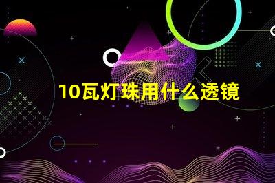 10瓦灯珠用什么透镜