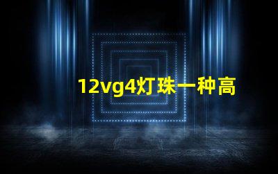 12vg4灯珠一种高效且耐用的照明解决方案