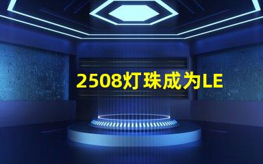 2508灯珠成为LED照明领域的重要组成部分