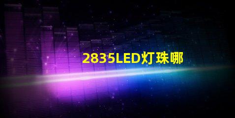 2835LED灯珠哪个厂家的质量更好些？