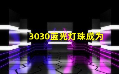 3030蓝光灯珠成为LED照明行业的热门选择
