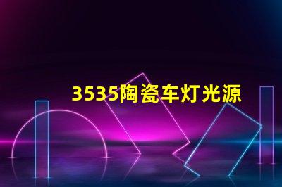 3535陶瓷车灯光源：提升车辆安全性的合理选择