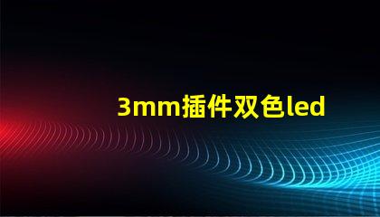 3mm插件双色led灯珠都有哪些好厂家，国内怎么选？
