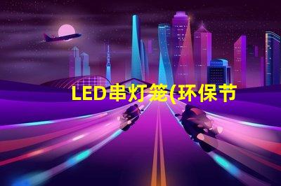 LED串灯笼(环保节能的装饰灯具)