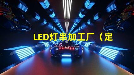 LED灯串加工厂（定制LED灯串加工厂）