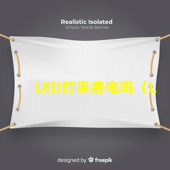 LED灯串费电吗（LED灯串的能耗问题）