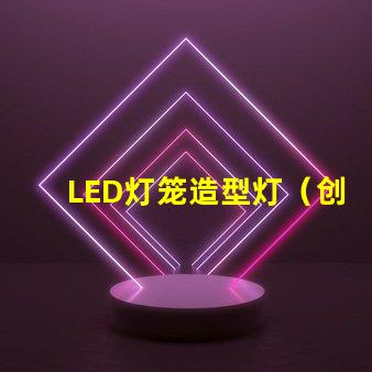LED灯笼造型灯（创意设计照亮你的夜晚）