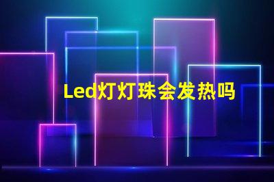 Led灯灯珠会发热吗