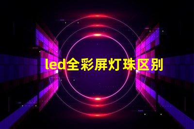 led全彩屏灯珠区别