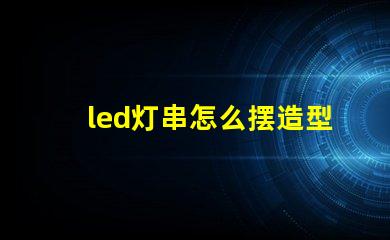 led灯串怎么摆造型（创意灯串装饰摆放技巧）