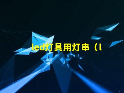 led灯具用灯串（led灯具的应用和选择）
