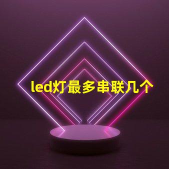 led灯最多串联几个（led灯串联数量限制）