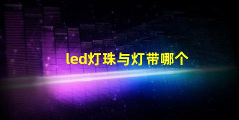 led灯珠与灯带哪个好