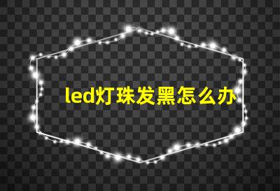 led灯珠发黑怎么办