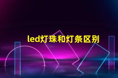 led灯珠和灯条区别