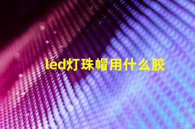 led灯珠帽用什么胶最好