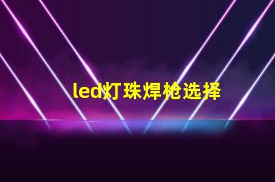 led灯珠焊枪选择