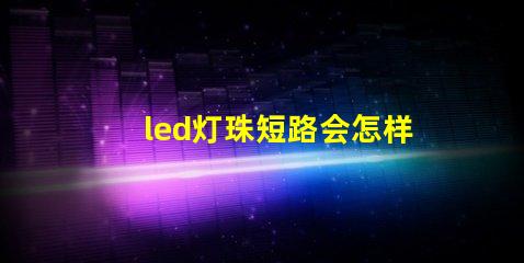 led灯珠短路会怎样