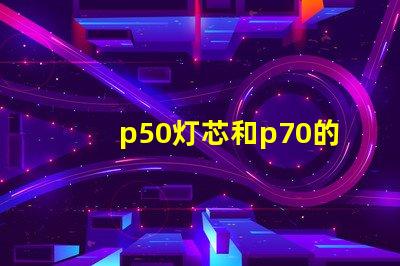 p50灯芯和p70的区别？
