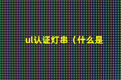 ul认证灯串（什么是UL认证灯串）