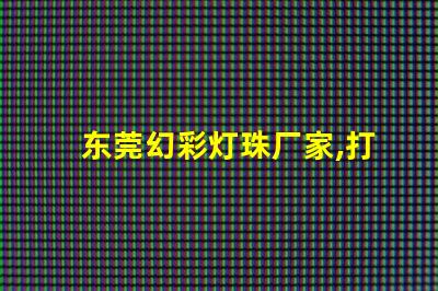 东莞幻彩灯珠厂家,打造奇幻梦境