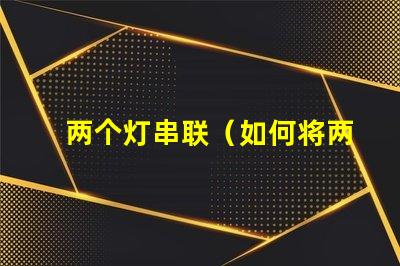 两个灯串联（如何将两个灯串联起来）