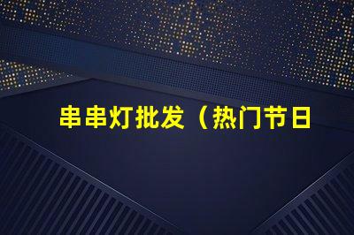 串串灯批发（热门节日必备装饰品）