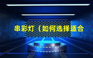 串彩灯（如何选择适合的串彩灯）
