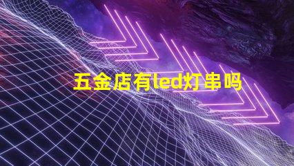 五金店有led灯串吗（五金店的led灯串产品是否齐全）