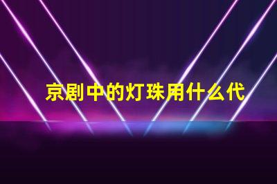 京剧中的灯珠用什么代替