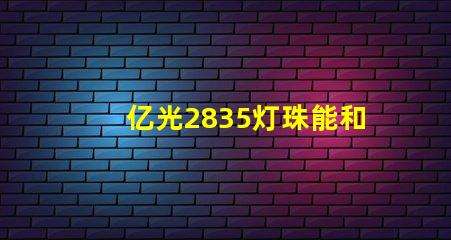 亿光2835灯珠能和科锐,飞利浦的相比吗