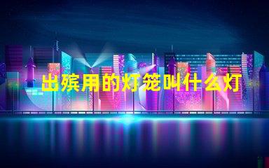 出殡用的灯笼叫什么灯珠