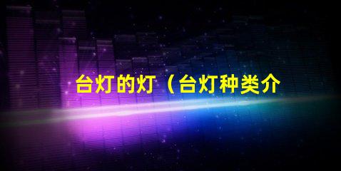 台灯的灯（台灯种类介绍）