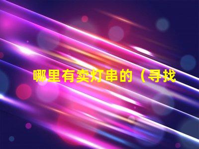 哪里有卖灯串的（寻找灯串的好去处）
