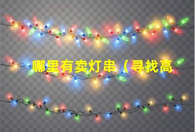 哪里有卖灯串（寻找高质量的灯串销售点）